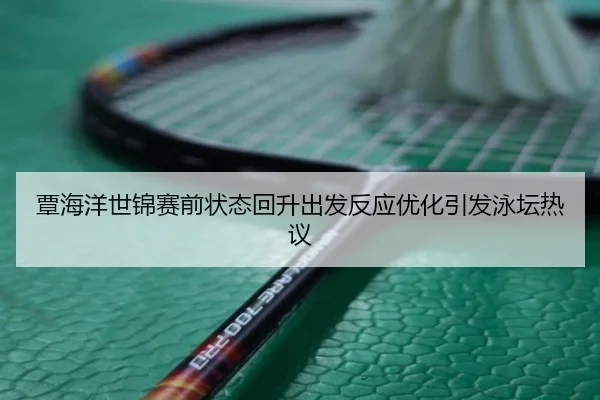 覃海洋世锦赛前状态回升出发反应优化引发泳坛热议 | GuangfaSports